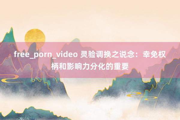 free_porn_video 灵验调换之说念：幸免权柄和影响力分化的重要