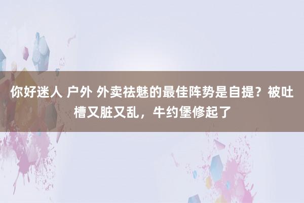 你好迷人 户外 外卖祛魅的最佳阵势是自提？被吐槽又脏又乱，牛约堡修起了