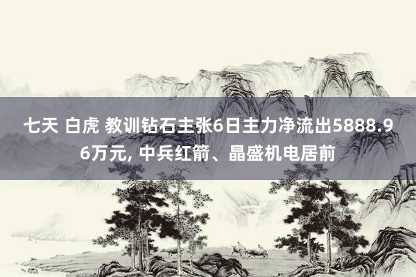 七天 白虎 教训钻石主张6日主力净流出5888.96万元， 中兵红箭、晶盛机电居前