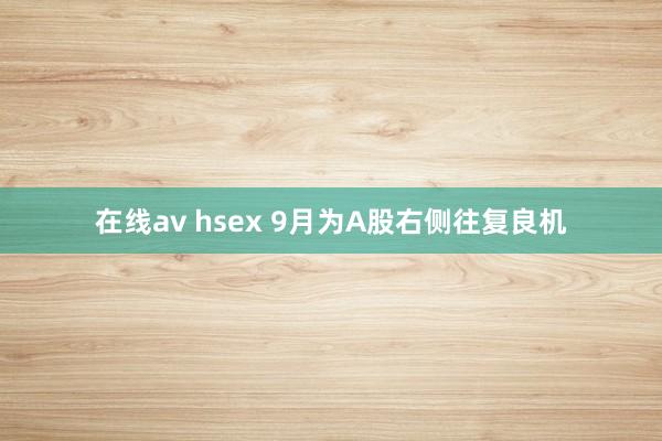 在线av hsex 9月为A股右侧往复良机