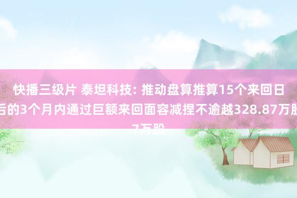 快播三级片 泰坦科技: 推动盘算推算15个来回日后的3个月内通过巨额来回面容减捏不逾越328.87万股