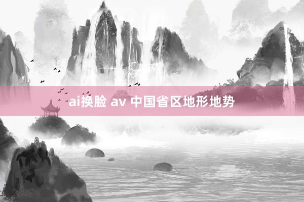 ai换脸 av 中国省区地形地势