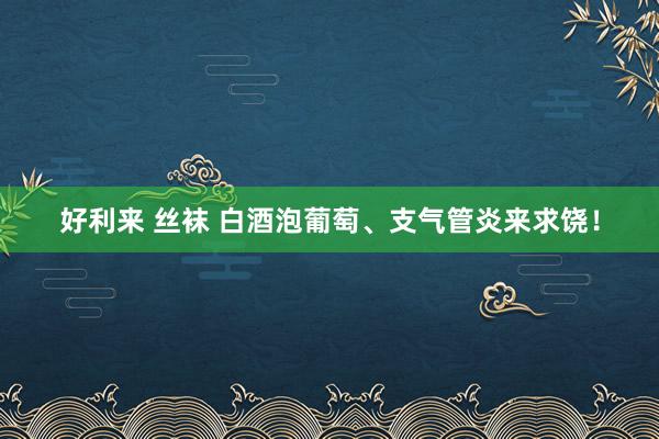 好利来 丝袜 白酒泡葡萄、支气管炎来求饶！