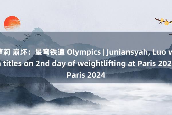 萝莉 崩坏：星穹铁道 Olympics | Juniansyah, Luo win titles on 2nd day of weightlifting at Paris 2024