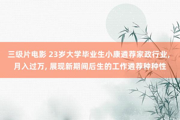 三级片电影 23岁大学毕业生小康遴荐家政行业， 月入过万， 展现新期间后生的工作遴荐种种性