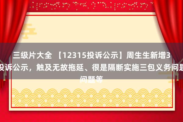 三级片大全 【12315投诉公示】周生生新增3件投诉公示，触及无故拖延、很是隔断实施三包义务问题等