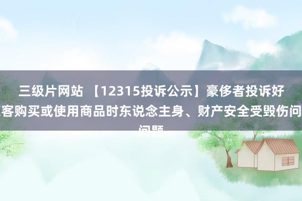 三级片网站 【12315投诉公示】豪侈者投诉好莱客购买或使用商品时东说念主身、财产安全受毁伤问题