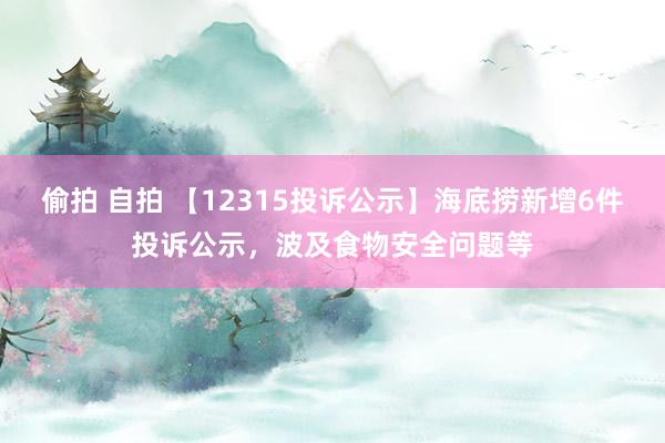 偷拍 自拍 【12315投诉公示】海底捞新增6件投诉公示，波及食物安全问题等