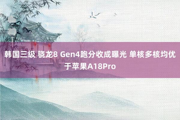 韩国三级 骁龙8 Gen4跑分收成曝光 单核多核均优于苹果A18Pro