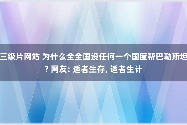 三级片网站 为什么全全国没任何一个国度帮巴勒斯坦? 网友: 适者生存, 适者生计