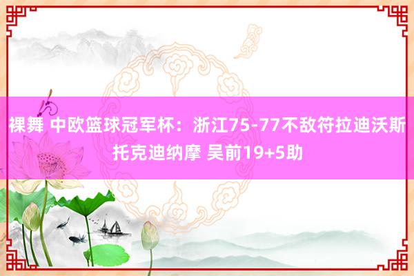 裸舞 中欧篮球冠军杯：浙江75-77不敌符拉迪沃斯托克迪纳摩 吴前19+5助