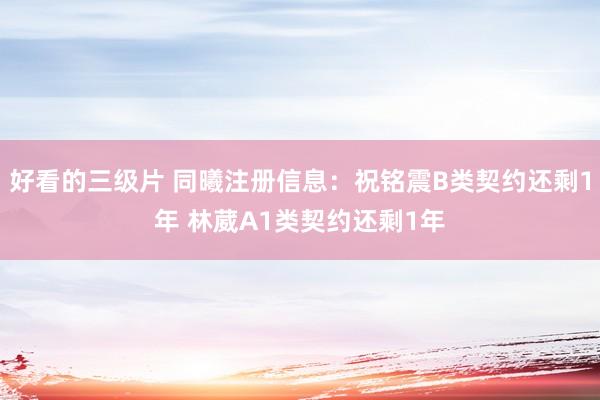 好看的三级片 同曦注册信息：祝铭震B类契约还剩1年 林葳A1类契约还剩1年