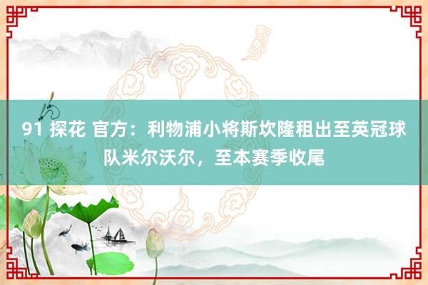 91 探花 官方：利物浦小将斯坎隆租出至英冠球队米尔沃尔，至本赛季收尾