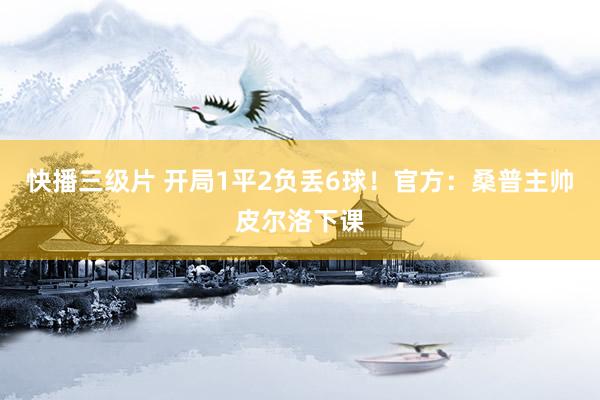 快播三级片 开局1平2负丢6球！官方：桑普主帅皮尔洛下课