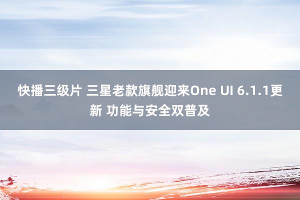 快播三级片 三星老款旗舰迎来One UI 6.1.1更新 功能与安全双普及