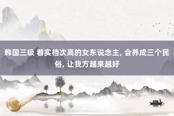 韩国三级 着实档次高的女东说念主， 会养成三个民俗， 让我方越来越好