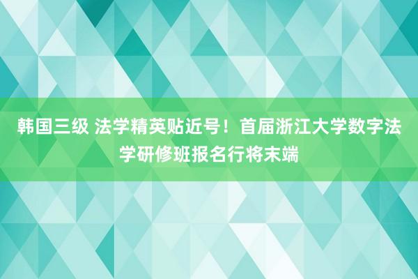 韩国三级 法学精英贴近号！首届浙江大学数字法学研修班报名行将末端