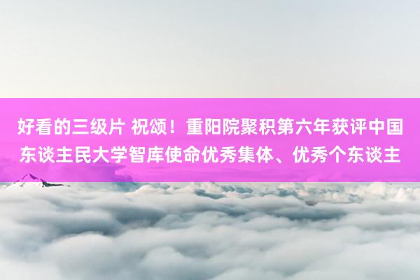 好看的三级片 祝颂！重阳院聚积第六年获评中国东谈主民大学智库使命优秀集体、优秀个东谈主