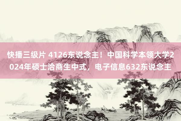 快播三级片 4126东说念主！中国科学本领大学2024年硕士洽商生中式，电子信息632东说念主