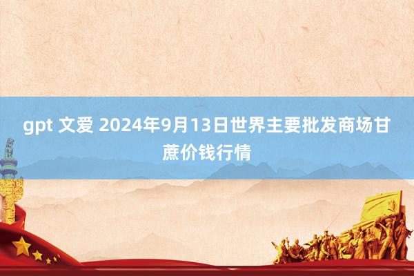 gpt 文爱 2024年9月13日世界主要批发商场甘蔗价钱行情