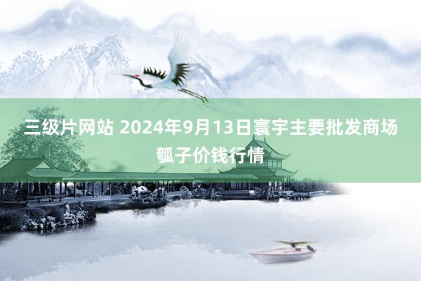 三级片网站 2024年9月13日寰宇主要批发商场瓠子价钱行情