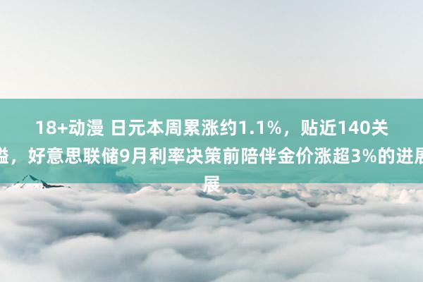 18+动漫 日元本周累涨约1.1%，贴近140关隘，好意思联储9月利率决策前陪伴金价涨超3%的进展