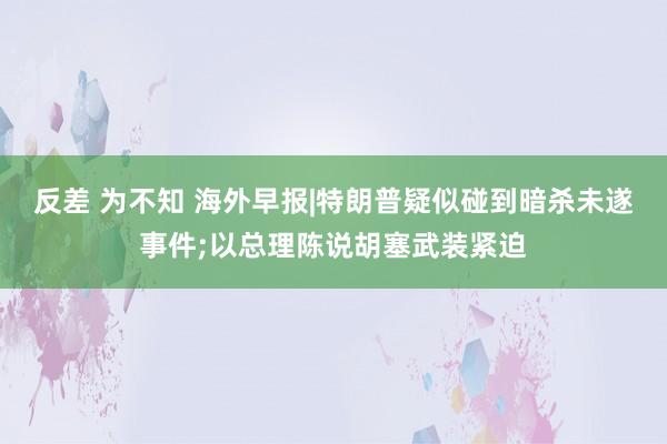 反差 为不知 海外早报|特朗普疑似碰到暗杀未遂事件;以总理陈说胡塞武装紧迫