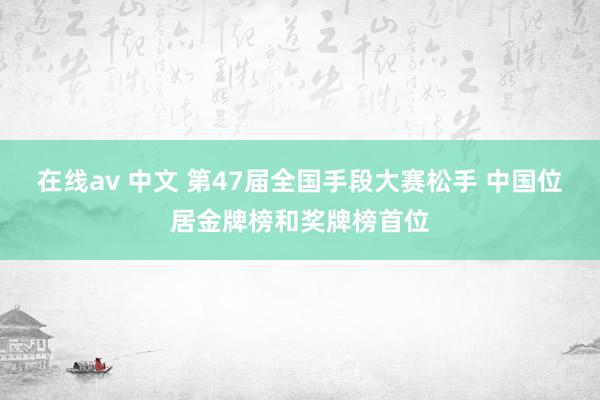 在线av 中文 第47届全国手段大赛松手 中国位居金牌榜和奖牌榜首位