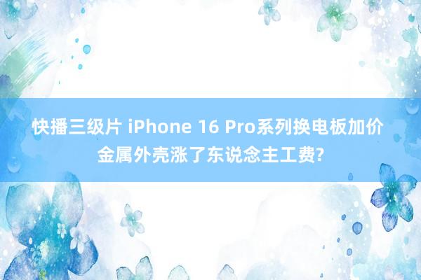 快播三级片 iPhone 16 Pro系列换电板加价 金属外壳涨了东说念主工费?