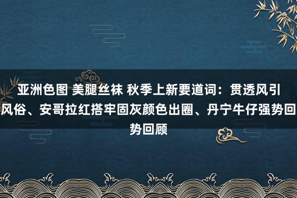 亚洲色图 美腿丝袜 秋季上新要道词：贯透风引颈风俗、安哥拉红搭牢固灰颜色出圈、丹宁牛仔强势回顾