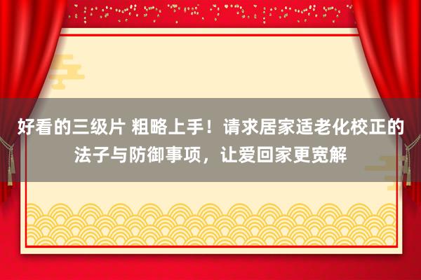 好看的三级片 粗略上手！请求居家适老化校正的法子与防御事项，让爱回家更宽解