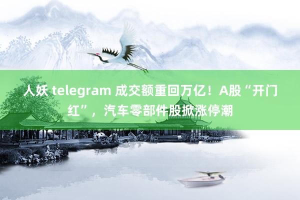 人妖 telegram 成交额重回万亿！A股“开门红”，汽车零部件股掀涨停潮