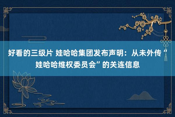 好看的三级片 娃哈哈集团发布声明：从未外传“娃哈哈维权委员会”的关连信息