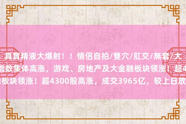 真實精液大爆射！！情侶自拍/雙穴/肛交/無套/大量噴精 A股午评：三大指数集体高涨，游戏、房地产及大金融板块领涨！超4300股高涨，成交3965亿，较上日放量945亿