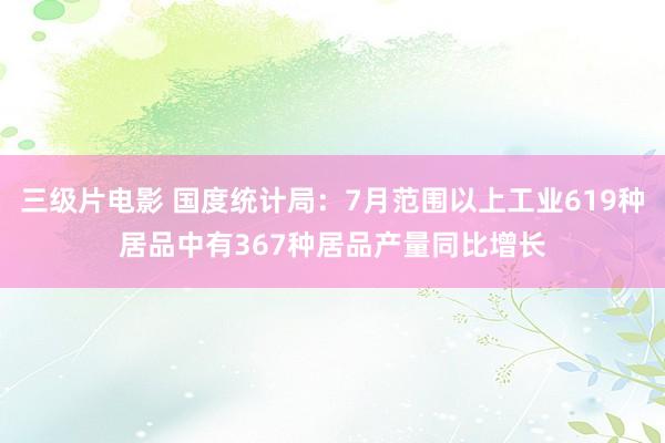 三级片电影 国度统计局：7月范围以上工业619种居品中有367种居品产量同比增长