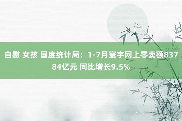 自慰 女孩 国度统计局：1-7月寰宇网上零卖额83784亿元 同比增长9.5%