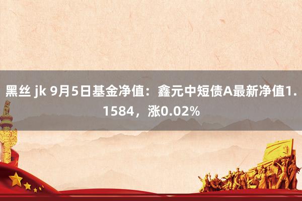 黑丝 jk 9月5日基金净值：鑫元中短债A最新净值1.1584，涨0.02%