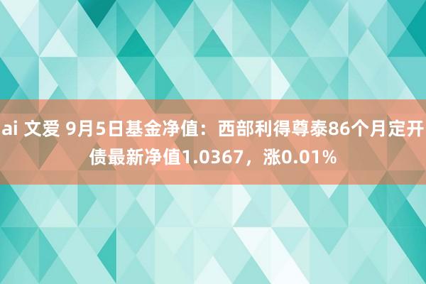 ai 文爱 9月5日基金净值：西部利得尊泰86个月定开债最新净值1.0367，涨0.01%