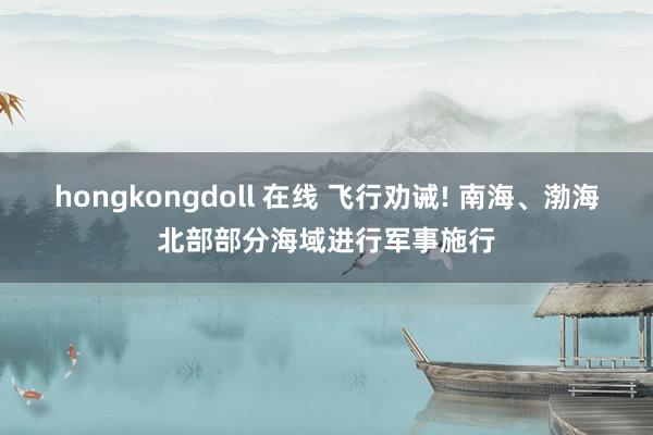 hongkongdoll 在线 飞行劝诫! 南海、渤海北部部分海域进行军事施行