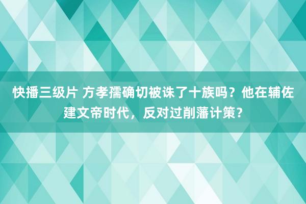 快播三级片 方孝孺确切被诛了十族吗？他在辅佐建文帝时代，反对过削藩计策？