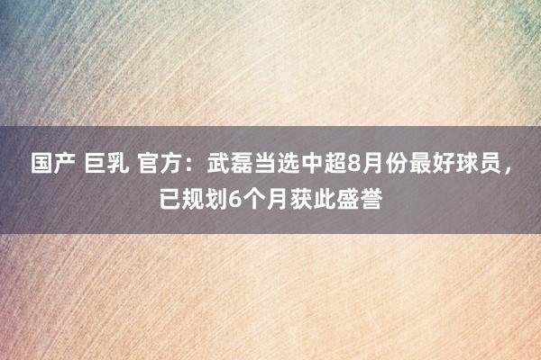 国产 巨乳 官方：武磊当选中超8月份最好球员，已规划6个月获此盛誉