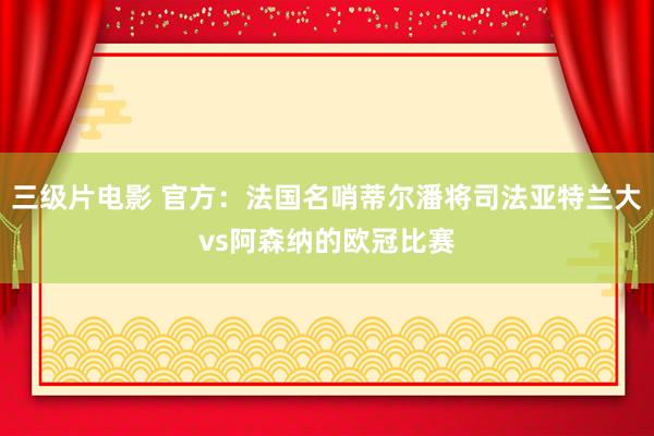 三级片电影 官方：法国名哨蒂尔潘将司法亚特兰大vs阿森纳的欧冠比赛