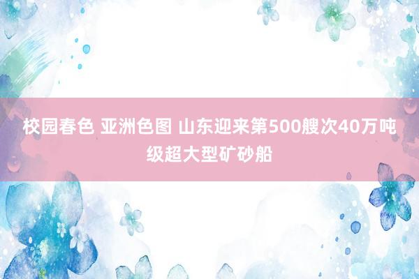 校园春色 亚洲色图 山东迎来第500艘次40万吨级超大型矿砂船