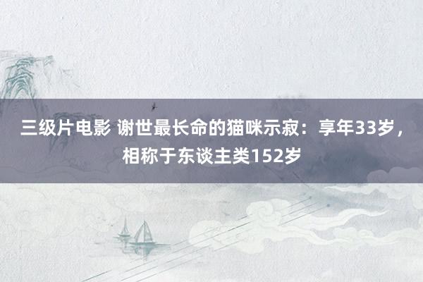 三级片电影 谢世最长命的猫咪示寂：享年33岁，相称于东谈主类152岁