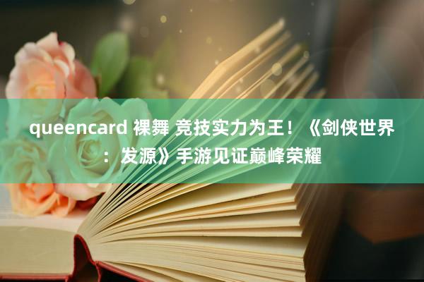 queencard 裸舞 竞技实力为王！《剑侠世界：发源》手游见证巅峰荣耀