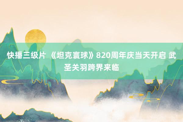 快播三级片 《坦克寰球》820周年庆当天开启 武圣关羽跨界来临