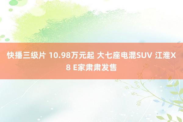 快播三级片 10.98万元起 大七座电混SUV 江淮X8 E家肃肃发售