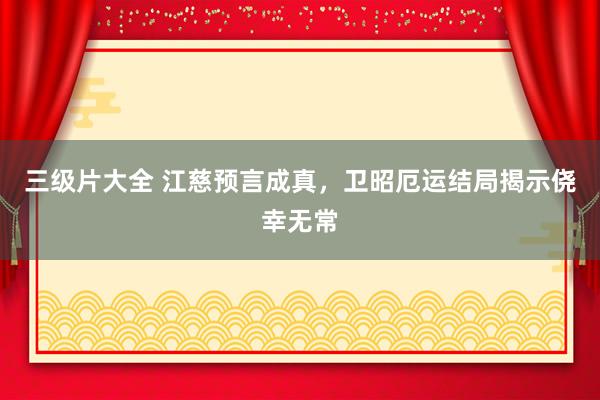 三级片大全 江慈预言成真，卫昭厄运结局揭示侥幸无常