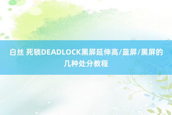 白丝 死锁DEADLOCK黑屏延伸高/蓝屏/黑屏的几种处分教程