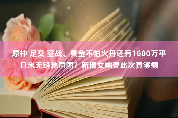 原神 足交 空战、真金不怕火丹还有1600万平日米无缝地面图？新倩女幽灵此次真够癫